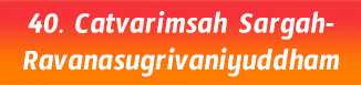 40.Catvarimsah Sargah-Ravanasugrivaniyuddham
